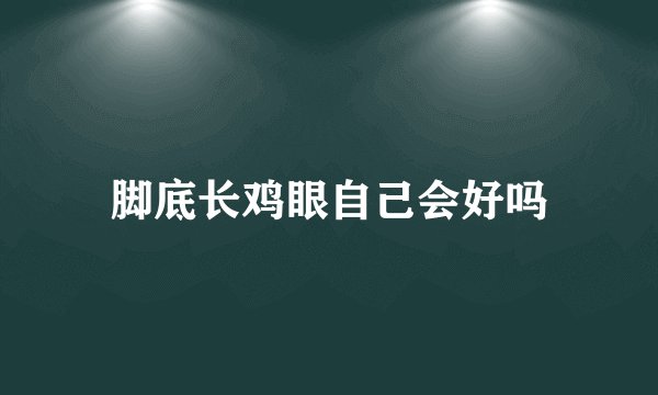 脚底长鸡眼自己会好吗