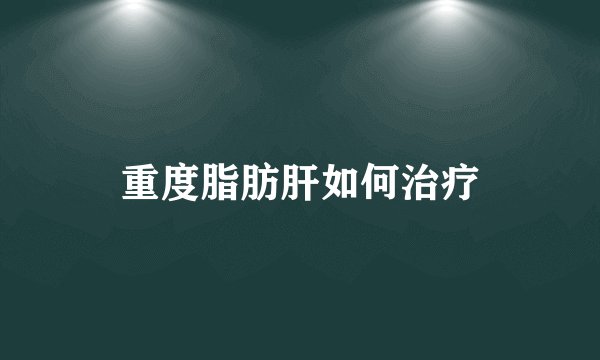 重度脂肪肝如何治疗