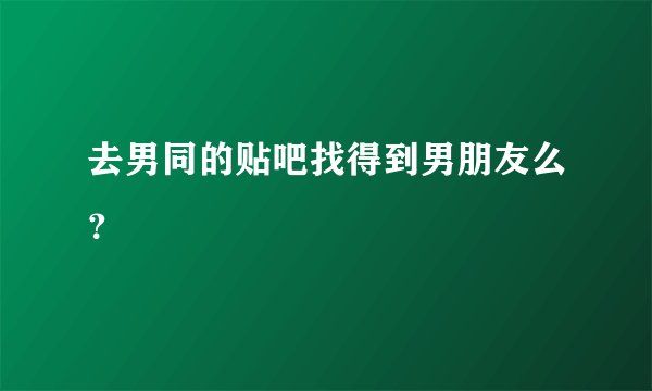 去男同的贴吧找得到男朋友么？