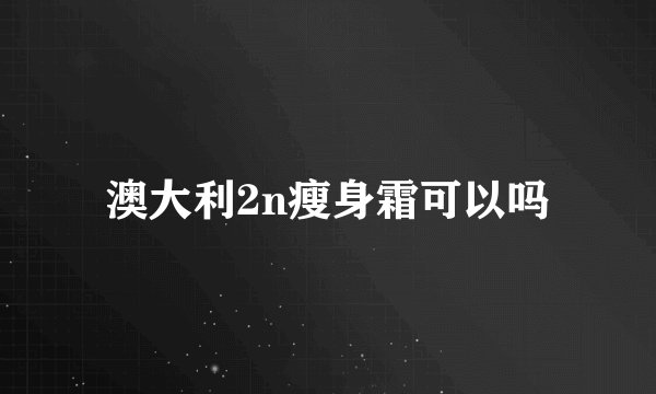澳大利2n瘦身霜可以吗