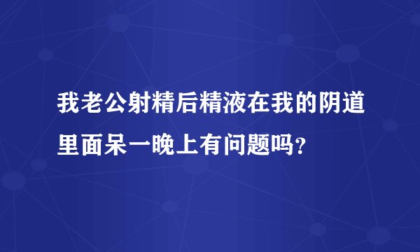 我老公射精后精液在我的阴道里面呆一晚上有问题吗？