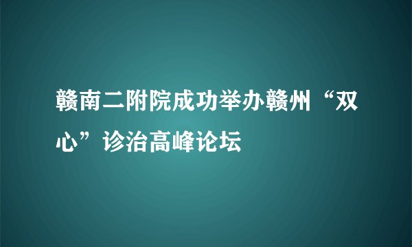 赣南二附院成功举办赣州“双心”诊治高峰论坛