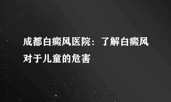 成都白癜风医院：了解白癜风对于儿童的危害