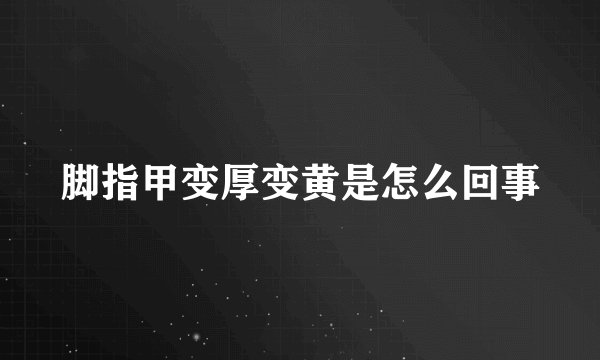 脚指甲变厚变黄是怎么回事