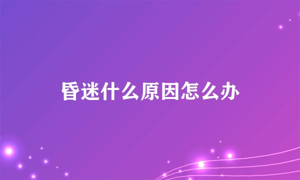 昏迷什么原因怎么办