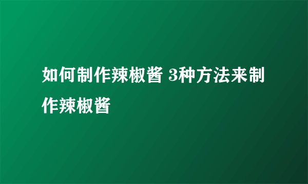 如何制作辣椒酱 3种方法来制作辣椒酱