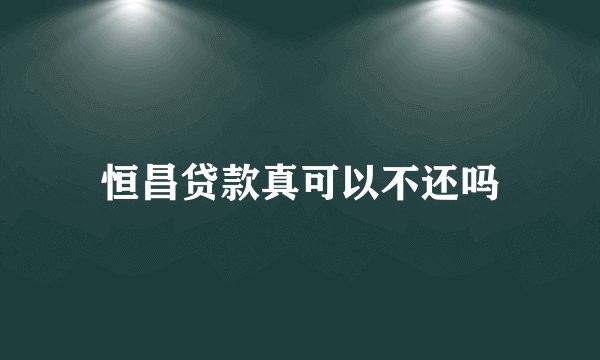 恒昌贷款真可以不还吗