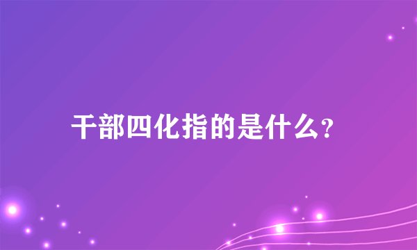 干部四化指的是什么？