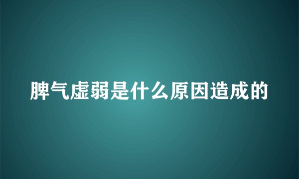 脾气虚弱是什么原因造成的