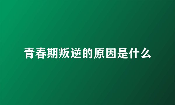 青春期叛逆的原因是什么
