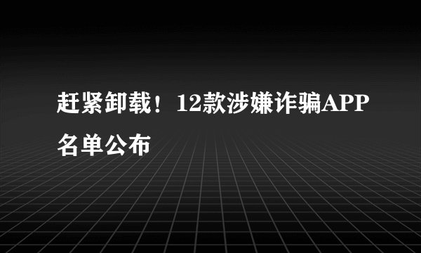赶紧卸载！12款涉嫌诈骗APP名单公布