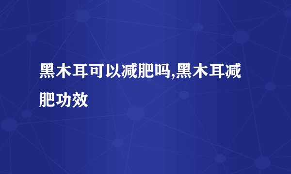黑木耳可以减肥吗,黑木耳减肥功效