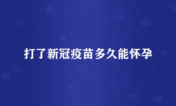 打了新冠疫苗多久能怀孕