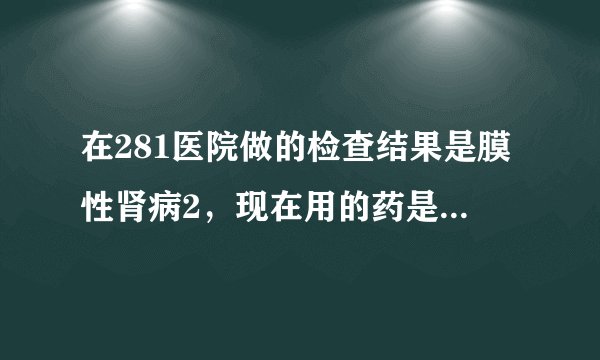 在281医院做的检查结果是膜性肾病2，现在用的药是来氟...