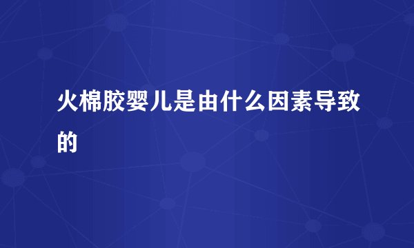 火棉胶婴儿是由什么因素导致的
