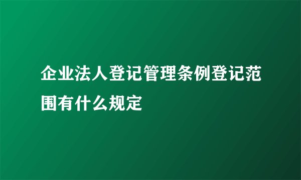 企业法人登记管理条例登记范围有什么规定