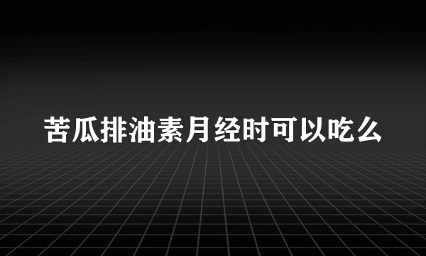 苦瓜排油素月经时可以吃么