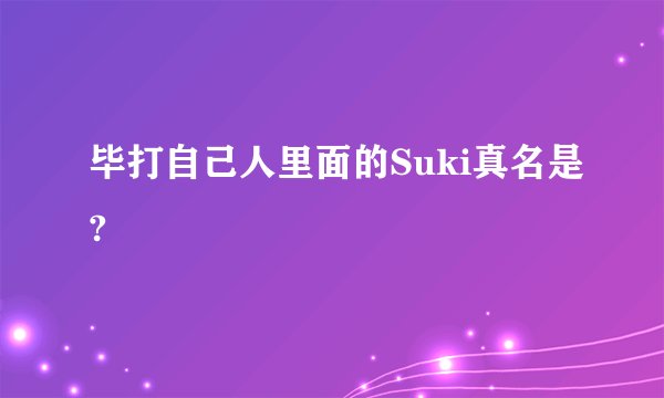 毕打自己人里面的Suki真名是?