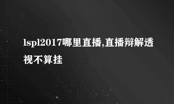 lspl2017哪里直播,直播辩解透视不算挂