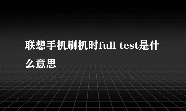联想手机刷机时full test是什么意思