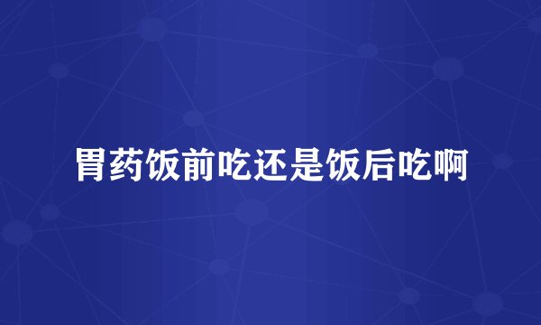 胃药饭前吃还是饭后吃啊