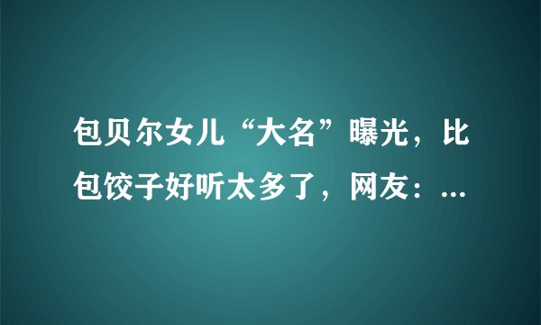包贝尔女儿“大名”曝光，比包饺子好听太多了，网友：人如其名