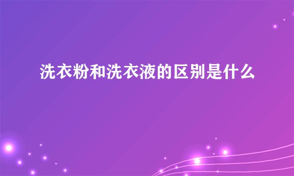 洗衣粉和洗衣液的区别是什么
