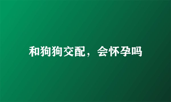 和狗狗交配，会怀孕吗