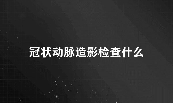 冠状动脉造影检查什么