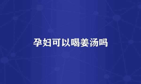 孕妇可以喝姜汤吗