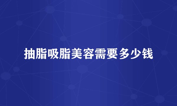 抽脂吸脂美容需要多少钱