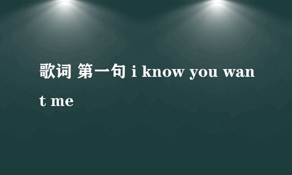 歌词 第一句 i know you want me