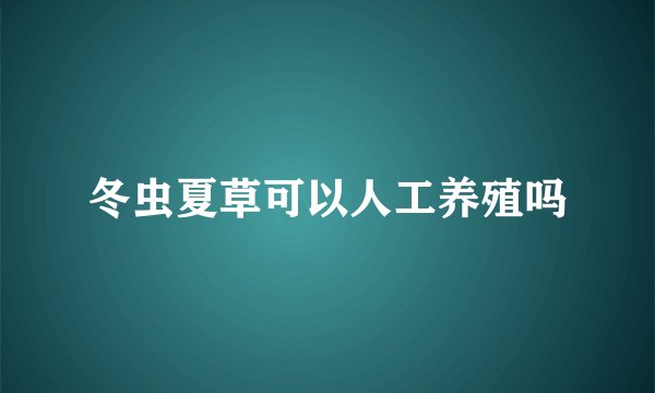 冬虫夏草可以人工养殖吗