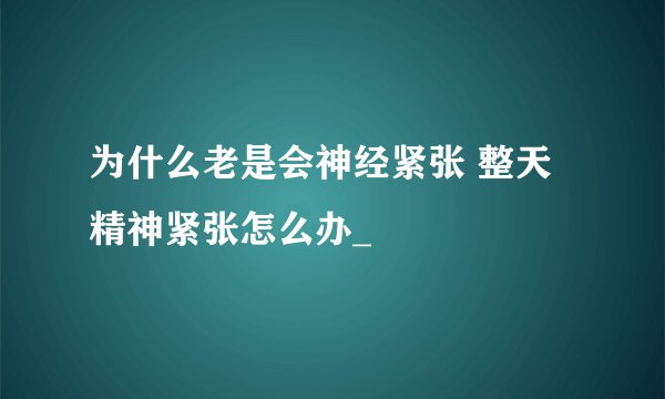 为什么老是会神经紧张 整天精神紧张怎么办_