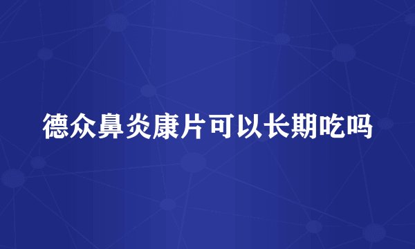 德众鼻炎康片可以长期吃吗