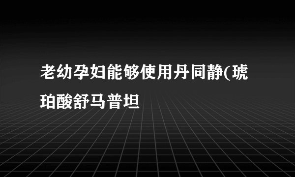 老幼孕妇能够使用丹同静(琥珀酸舒马普坦