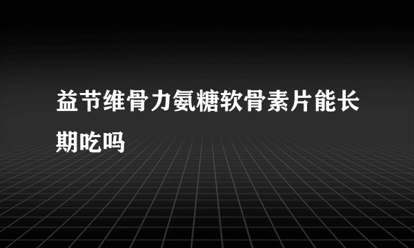 益节维骨力氨糖软骨素片能长期吃吗