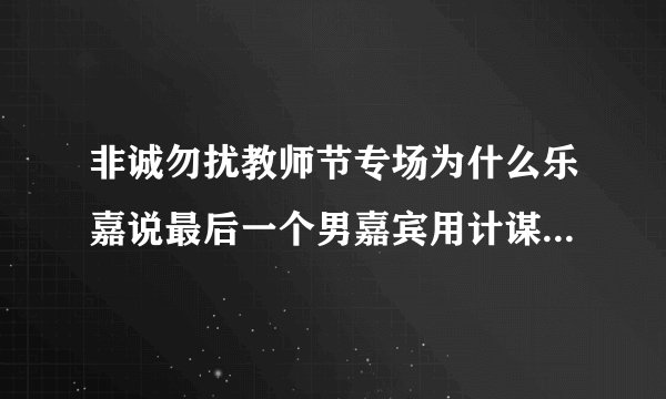 非诚勿扰教师节专场为什么乐嘉说最后一个男嘉宾用计谋了·还收以后会变牛B？~