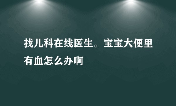找儿科在线医生。宝宝大便里有血怎么办啊