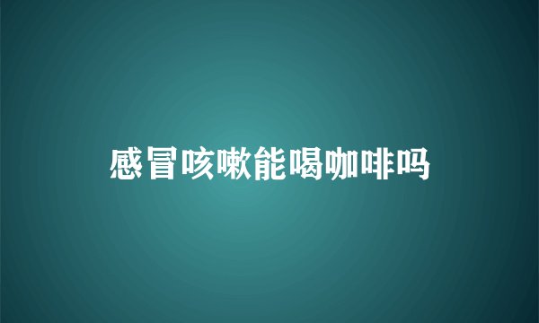 感冒咳嗽能喝咖啡吗