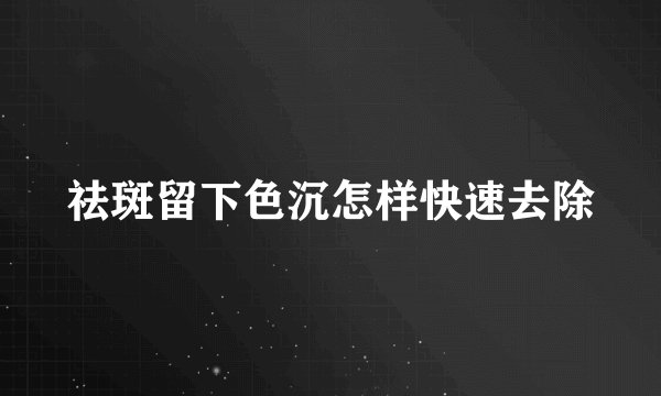 祛斑留下色沉怎样快速去除