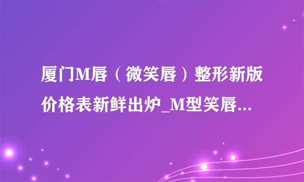 厦门M唇（微笑唇）整形新版价格表新鲜出炉_M型笑唇手术包括什么？