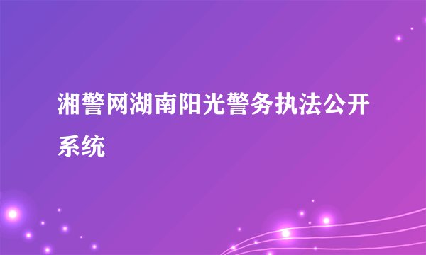 湘警网湖南阳光警务执法公开系统