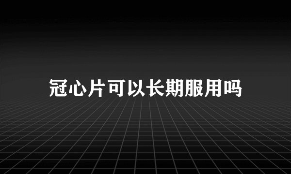 冠心片可以长期服用吗