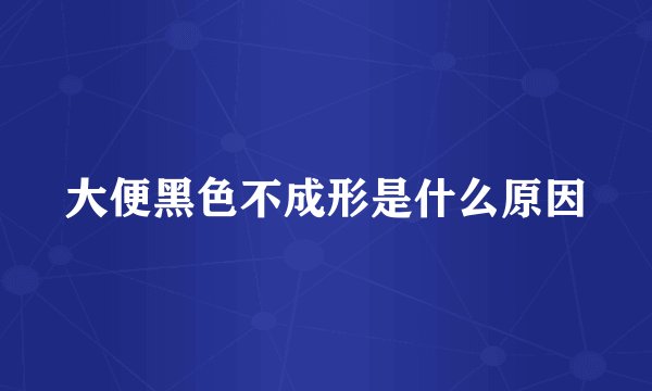 大便黑色不成形是什么原因