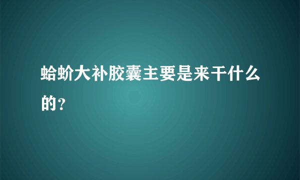 蛤蚧大补胶囊主要是来干什么的？