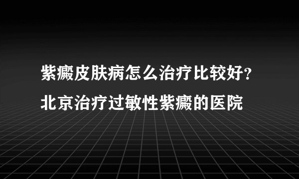 紫癜皮肤病怎么治疗比较好？北京治疗过敏性紫癜的医院