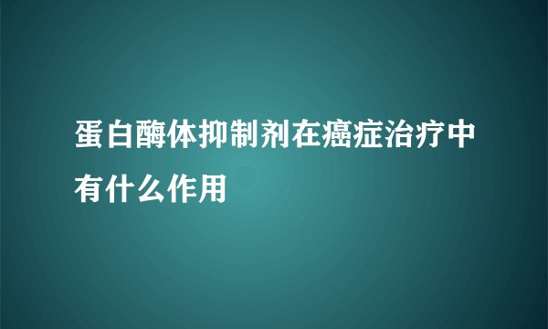 蛋白酶体抑制剂在癌症治疗中有什么作用