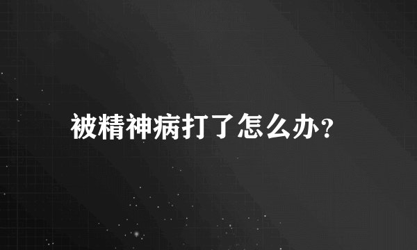 被精神病打了怎么办？