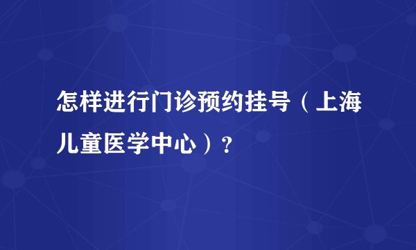 怎样进行门诊预约挂号（上海儿童医学中心）？